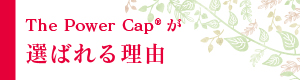 The Power Cap®が 選ばれる理由